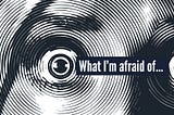 What I’m afraid of…