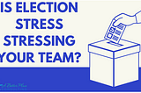 Is Election Stress Stressing Your Team?