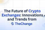 The Future of Crypto Exchanges: Innovations and Trends from The Change
