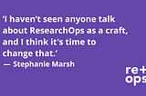 ‘I haven’t seen anyone talk about ResearchOps as a craft, and I think it’s time to change that.’ — Stephanie Marsh