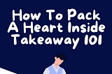 HOW TO PACK A HEART INSIDE TAKEAWAY 101