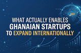 What Actually Enables Ghanaian Startups to Expand Internationally