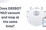 Does DEEBOT N10 vacuum and mop at the same time?
