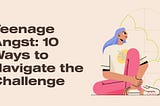 Teenage Angst: 10 Ways to Navigate the Challenge