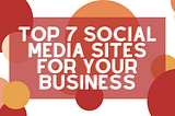 Top 7 Social Media Sites to Post on for Your Business