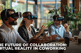 The Future of Collaboration: Virtual Reality in Coworking