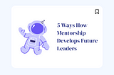 5 Ways How Mentorship Develops Future Leaders