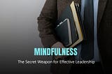 Mindfulness: The Secret Weapon for Effective Leadership