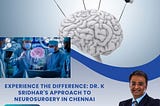 Experience the Difference: Dr. K Sridhar’s Approach to Neurosurgery in Chennai