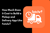 How Much Does It Cost to Build a Pickup and Delivery App Like Fetchr?