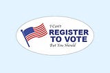 I Can’t Register To Vote, But You Should