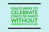 Cinco Ways to Celebrate Cinco de Mayo Without Appropriating: