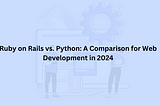 Ruby on Rails vs. Python: A Comparison for Web Development in 2024