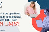 How Do The Upskilling Demands Of Competent Learners Fulfill With An LMS?