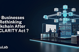 Why Are Businesses Rethinking Blockchain Infrastructure After the CLARITY Act?
