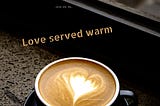 Love served warm