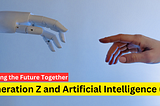 Artificial Intelligence(AI) and Generation Z: Shaping the Future Together