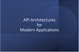 Different API Architectures for Modern Applications — Grow Together By Sharing Knowledge