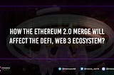 How will the Ethereum 2.0 Merge affect the DeFi, Web 3 ecosystem?