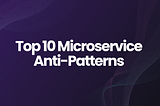 Top 10 Microservice Anti-Patterns