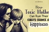 How Toxic Mothers Can Ruin Their Child’s Chance At Happiness