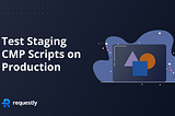 Test Staging Consent Management Platforms (CMP) Scripts on Production