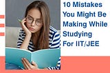 10 Mistakes You Might Be Making While Studying For IIT/JEE