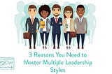 3 Reasons You Need to Master Multiple Leadership Styles