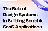 The Role of Design Systems in Building Scalable SaaS Applications