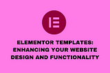 Elementor Templates: Enhancing Your Website Design and Functionality