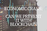 Economic Crash: Can We Prevent It with Blockchain?