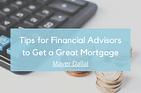 Tips for Financial Advisors to Get a Great Mortgage