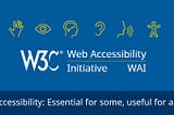 A collection of accessibility symbols such as an eye, an ear and a hand. The W3C logo and the text, Web Accessibility Initiative WAI. Followed by, Accessibility, essential for some, useful to all.