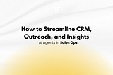 AI Agents in Sales Ops: How to Streamline CRM, Outreach, and Insights