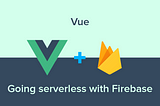 Vue — Going Serverless with Firebase