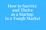 How to Survive and Thrive as a Startup in a Tough Market