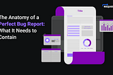 The Anatomy of a Perfect Bug Report: What It Needs to Contain