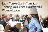 Lady, You’ve Got Sh*t to Say–Trusting Your Voice as a Powerful Woman Leader