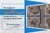 Seizing Growth- The Dawn of Opportunity with Dwarka Expressway’s Inauguration