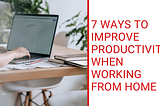 7 ways to improve productivity when working from home
