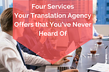 Four Services Your Translation Agency Offers that You’ve Never Heard Of