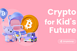 Cryptocurrency for Your Children’s Future: Unobvious Reason to Invest in Crypto