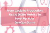 From Code to Production: Using DORA Metrics to Level Up Your DevOps Game
