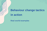 Behaviour change tactics in action: real world examples