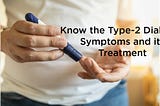 Know the Type-2 Diabetes, Symptoms and its Treatment