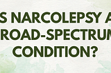 Is narcolepsy a broad spectrum condition?