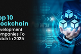 Top 10 Blockchain Development Companies to Watch in 2025