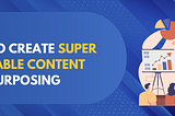 How to Create Super Shareable Content by Repurposing