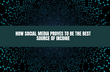 How Social media proves to be the best source of Income