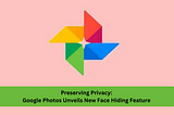 Preserving Privacy: Google Photos Unveils New Face Hiding Feature